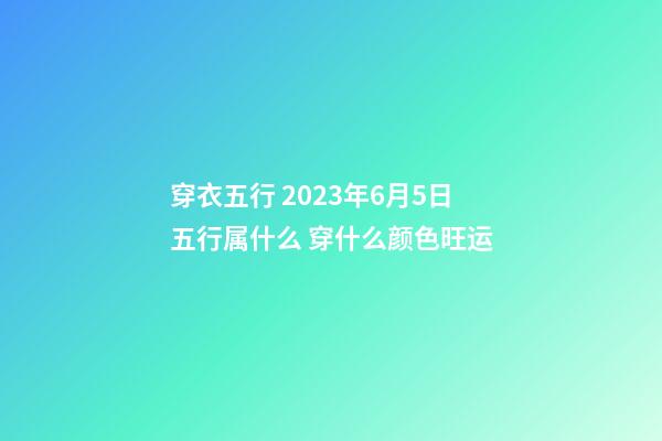 穿衣五行 2023年6月5日五行属什么 穿什么颜色旺运